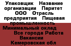 Упаковщик › Название организации ­ Паритет, ООО › Отрасль предприятия ­ Пищевая промышленность › Минимальный оклад ­ 23 000 - Все города Работа » Вакансии   . Кемеровская обл.,Гурьевск г.